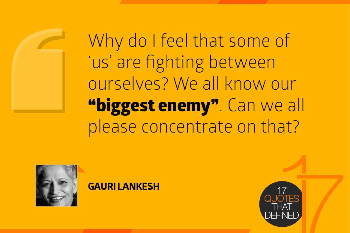 Why do I feel that some of 'us' are fighting between ourselves? We all know our "biggest enemy". Can we all please concentrate on that? - Gauri Lankesh