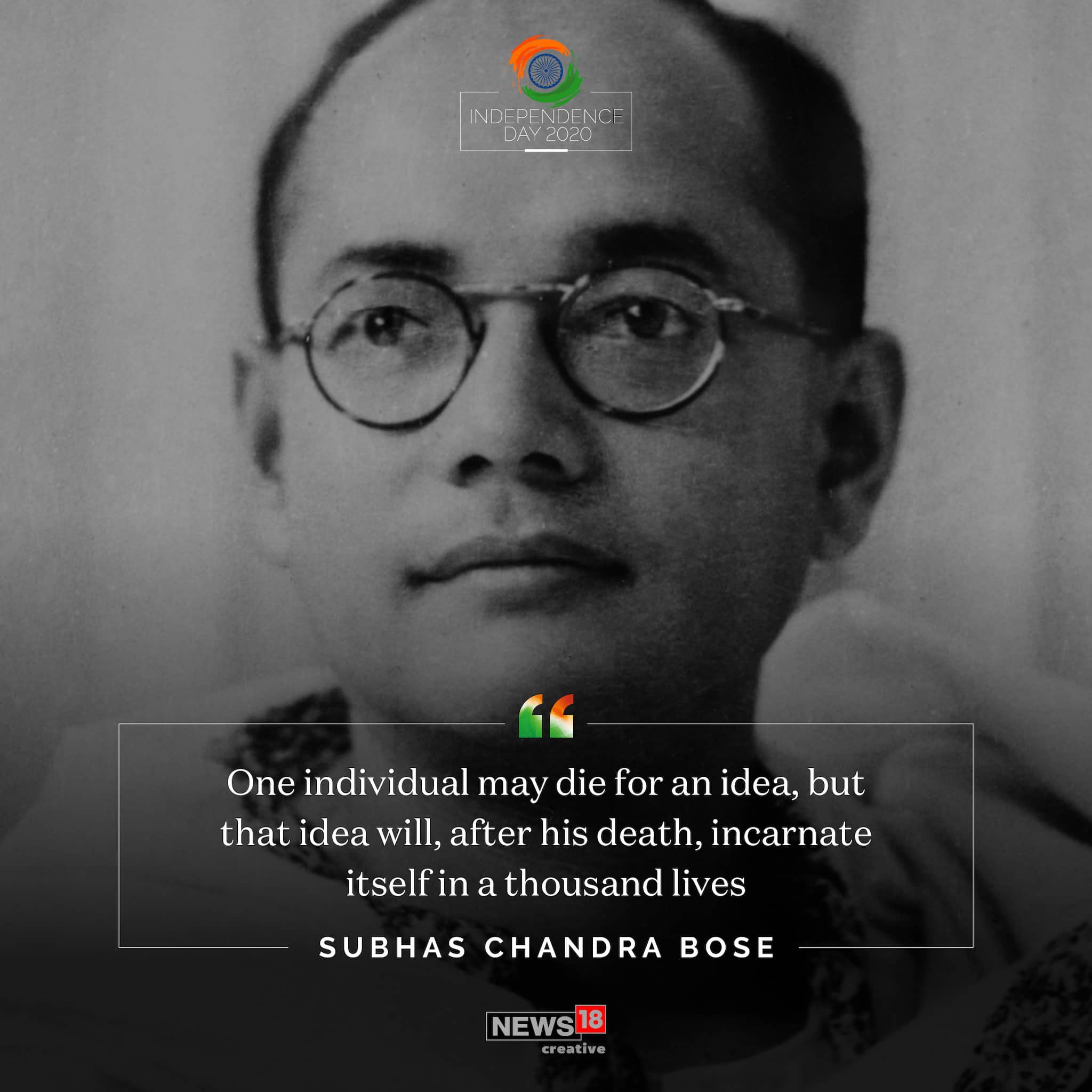 'One individual may die for an idea, but that idea will, after is death, incarnate itself in a thousand lives' quote by Netaji Subhas Chandra Bose.