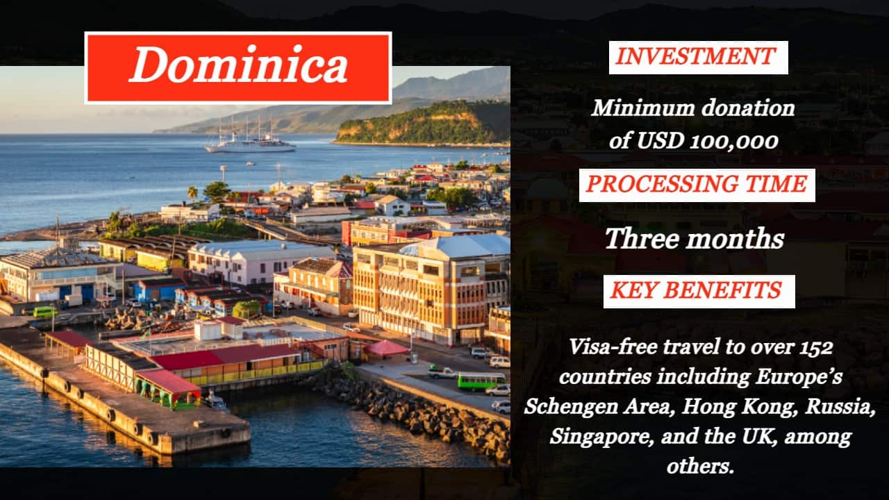 Dominica | Dominica established its citizenship-by-investment program in 1993 to boost its investment. There are two options for Citizenship by investment in Dominica. Investor can get full citizenship for themselves and their family. | Investment: Minimum donation of USD 100,000 | Processing time: Three months