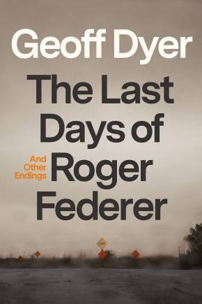 The Last Days of Roger Federer And Other Endings by Geoff Dyer