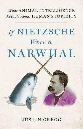 If Nietzsche Were A Narwhal What Animal Intelligence Reveals About Human Stupidity