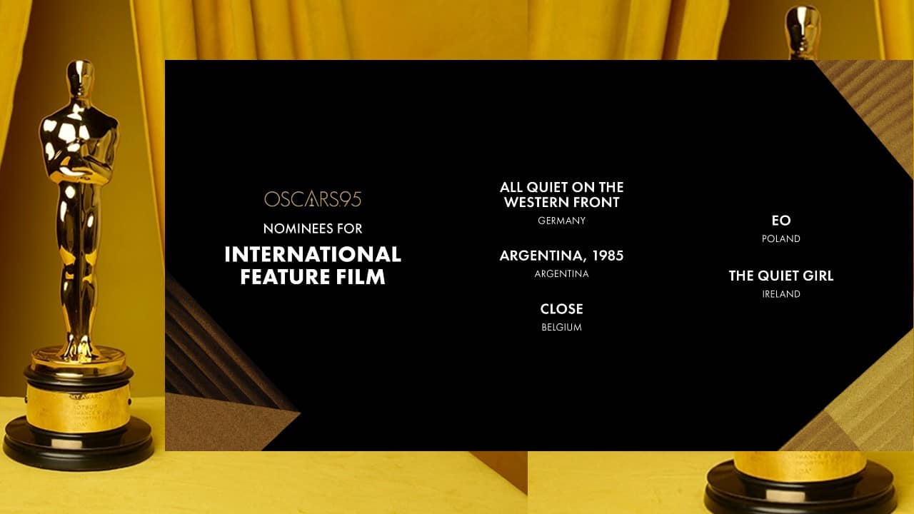 International feature film: All Quiet on the Western Front (Germany); Argentina, 1985 (Argentina); Close (Belgium); EO (Poland); The Quiet Girl (Ireland).