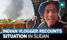 Stranded Malayali vlogger narrates conditions in conflict-hit Sudan
