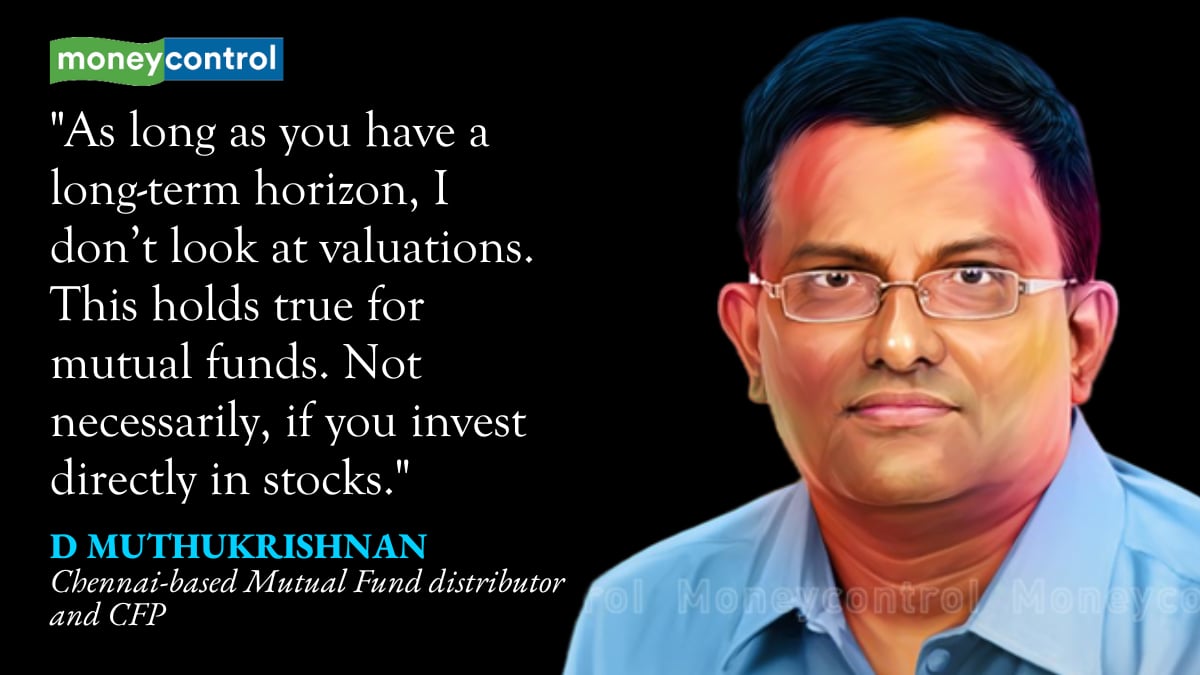 As long as you have a long-term horizon, I don’t look at valuations. This holds true for mutual funds. Not necessarily, if you invest directly in stocks.