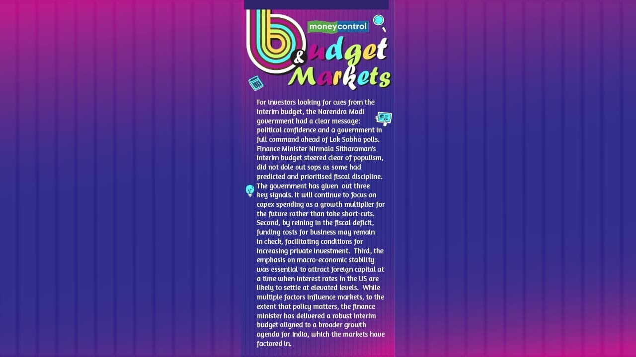 Budget &amp; Markets: The government has given out three key signals. It will continue to focus on capex spending as a growth multiplier for the future rather than take short-cuts. Second, by reining in the fiscal deficit, funding costs for business may remain in check, facilitating conditions for increasing private investment. Third, the emphasis on macro-economic stability was essential to attract foreign capital at a time when interest rates in the US are likely to settle at elevated levels. While multiple factors influence markets, to the extent that policy matters, the finance minister has delivered a robust interim budget aligned to a broader growth agenda for India, which the markets have factored in.