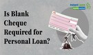 Do you need to give a blank cheque for personal loan? Know important details