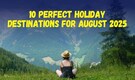 10 perfect holiday destinations for August 2025