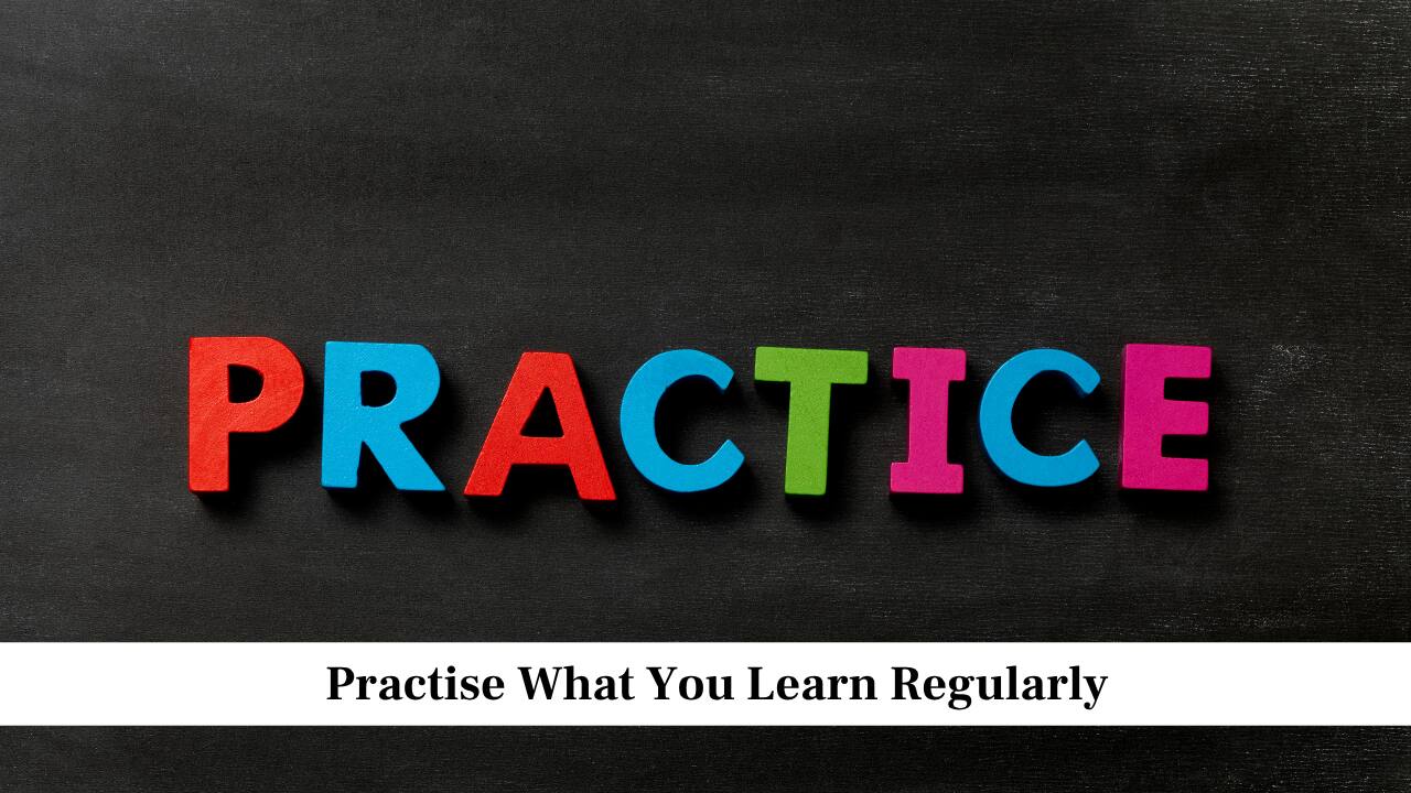 Practise What You Learn Regularly Practise What You Learn Regularly