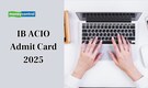 IB ACIO Admit Card 2025 Today at mha.gov.in; direct link here