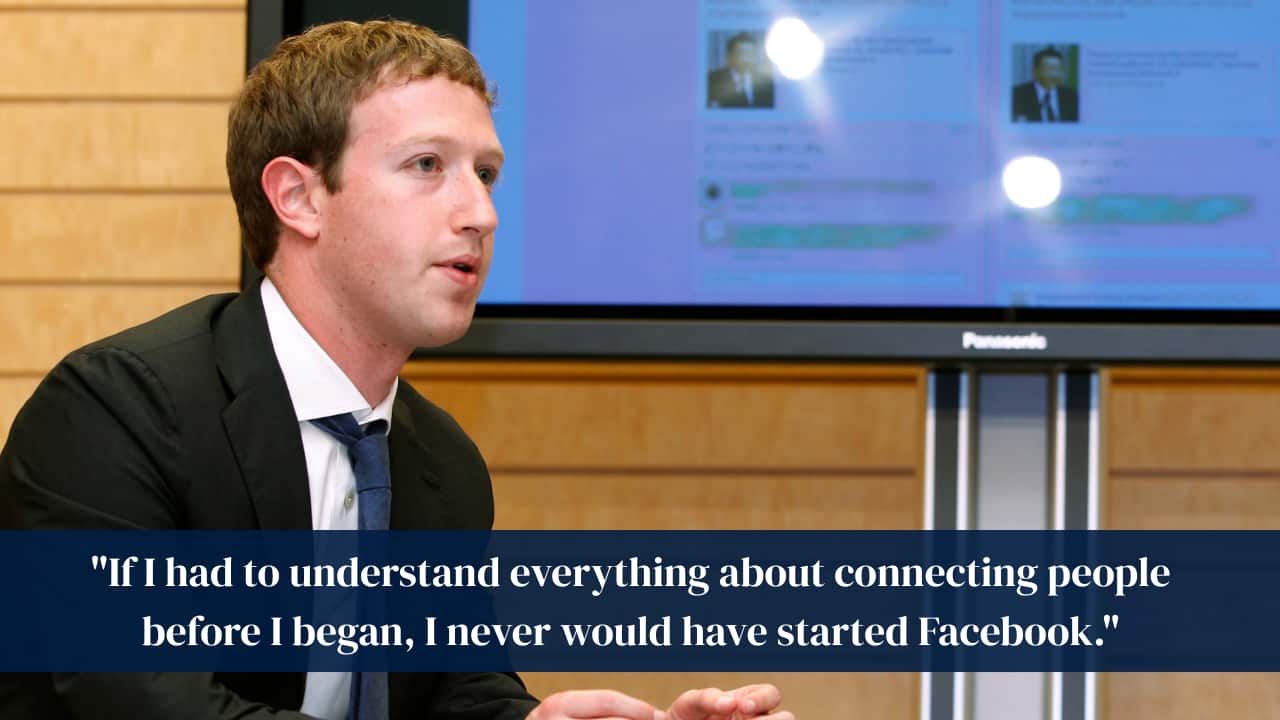 &quot;If I had to understand everything about connecting people before I began, I never would have started Facebook.&quot;
