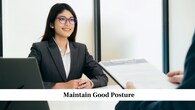 <strong>Maintain Good Posture</strong><br />Sit up straight with your back aligned against the chair and shoulders relaxed. A good posture shows that you are confident, alert, and respectful. Avoid slouching or leaning back too much, as it can make you seem disinterested. Keep your movements steady and controlled. The way you sit can create a lasting first impression before you even speak.