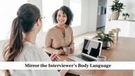 <strong>Mirror the Interviewer’s Body Language</strong><br />Subtly mirroring the interviewer’s gestures or posture can help build rapport and make the interaction feel natural. Do this gently and without overdoing it. It shows that you are attentive and in sync with the conversation. However, forced imitation should be avoided, as it can seem unnatural or insincere.
