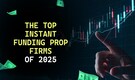 The Top Instant Funding Prop Firms of 2025: Your Ultimate Guide