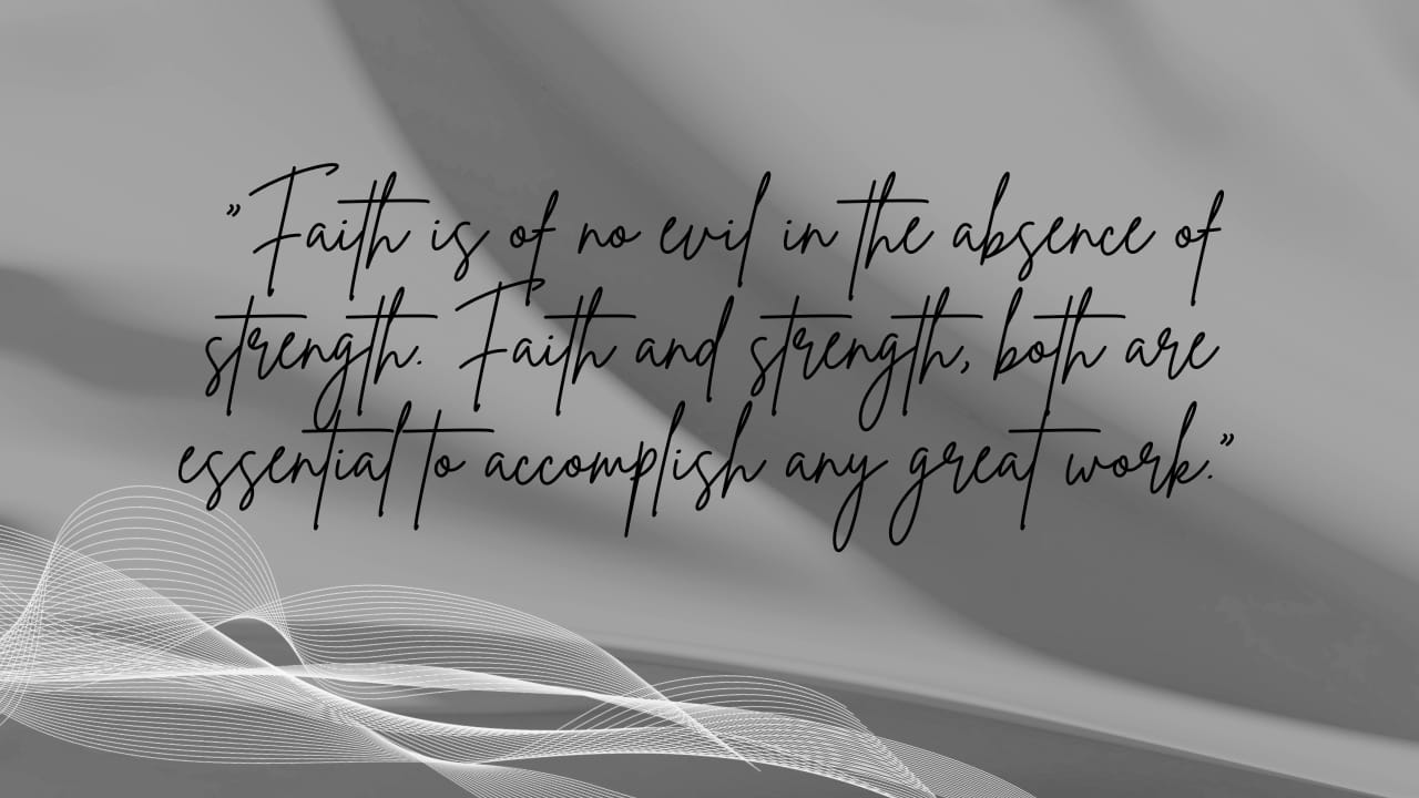 “Faith is of no evil in the absence of strength. Faith and strength, both are essential to accomplish any great work.”