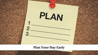 Plan Your Day Early<br />Start each day by making a simple plan. Write down what you want to complete and decide how much time you will spend on each task. Planning helps you stay clear about what to do first and prevents wasting time thinking about what comes next. Try keeping your plan realistic so you can finish your goals without feeling rushed.