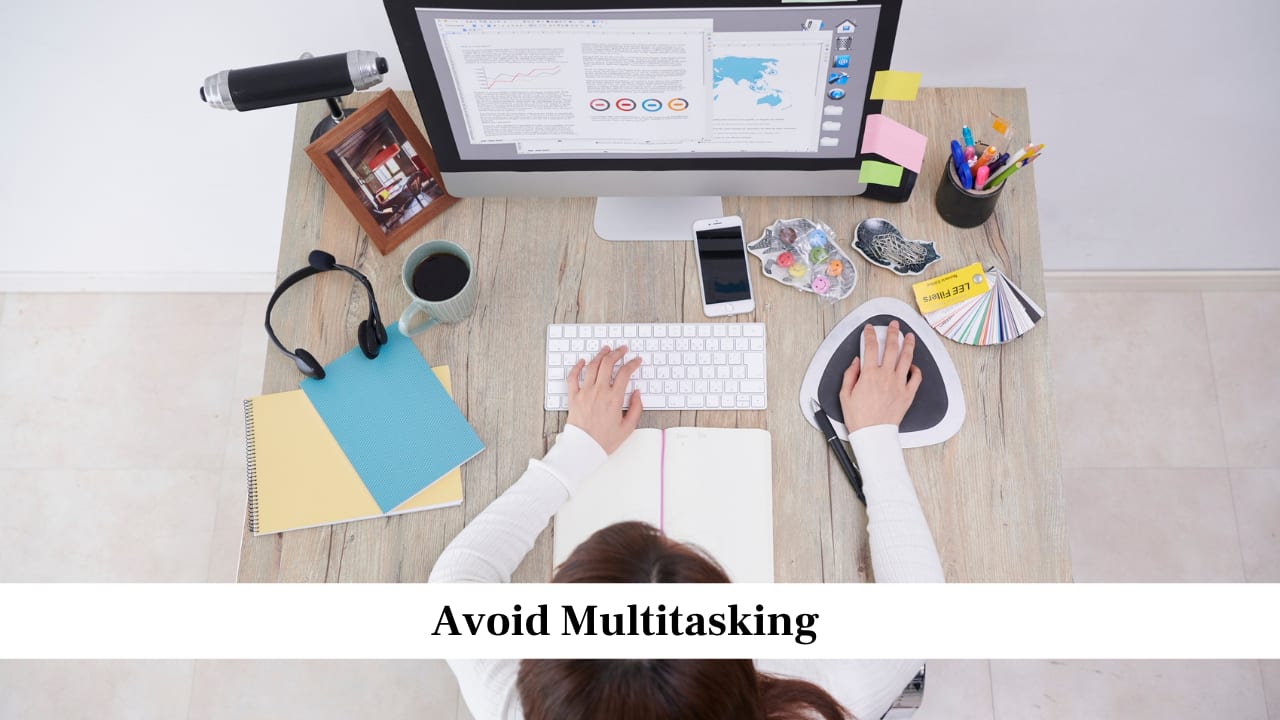 Avoid Multitasking<br />Doing many things at once often reduces your attention and makes mistakes more likely. Focus on one task at a time, complete it properly, and then move to the next. This helps you use your time more efficiently and improves the quality of your work.