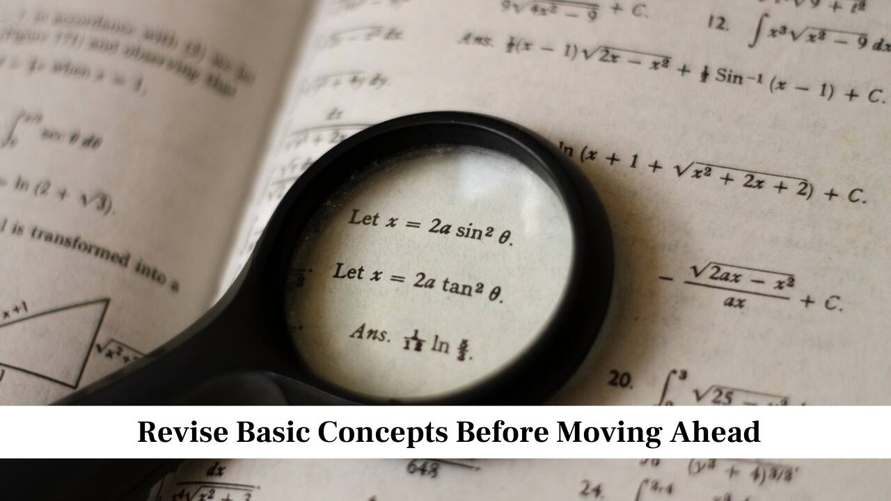 Revise Basic Concepts Before Moving Ahead<br />Always strengthen your basics first. If you understand the core ideas of a chapter, you will find it easier to solve any type of question. Spend time revising key formulas, properties and theorems that form the foundation of the subject. When your basics are clear, you are able to solve complex questions without confusion, which boosts your confidence during the exam.