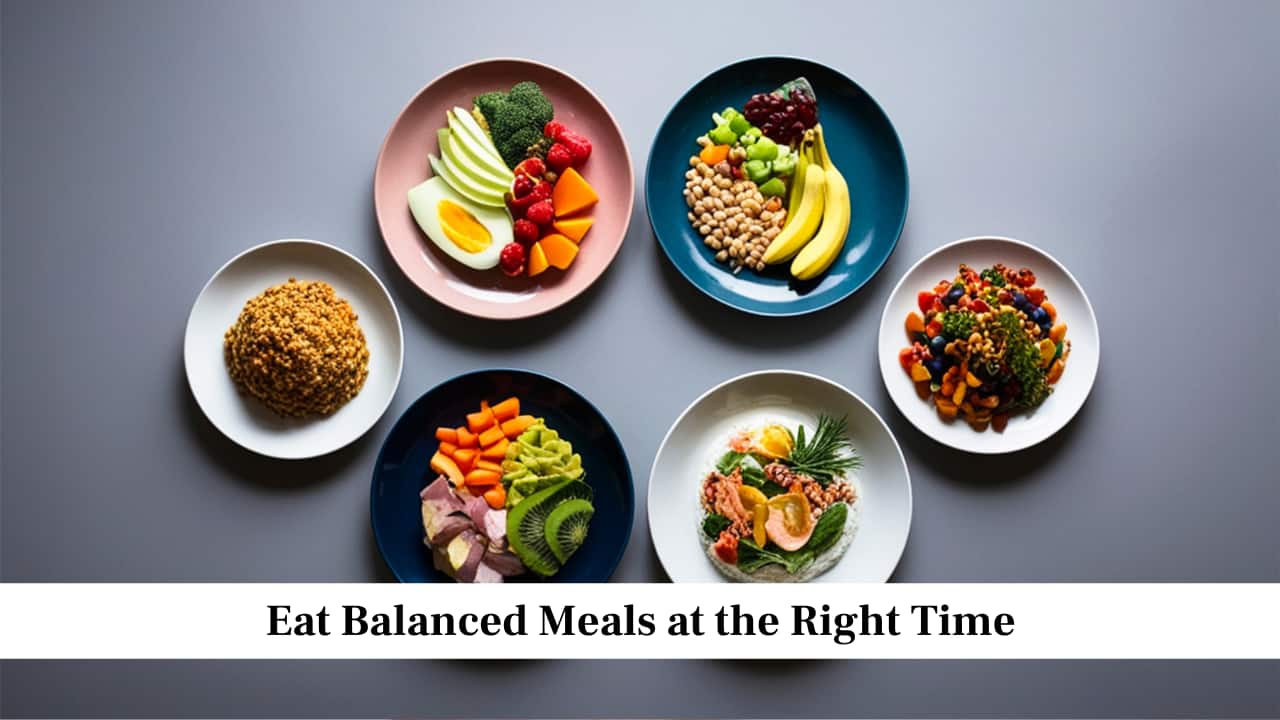 Eat Balanced Meals at the Right Time Eat Balanced Meals at the Right Time