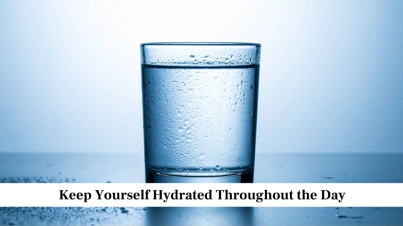 Keep Yourself Hydrated Throughout the Day Keep Yourself Hydrated Throughout the Day