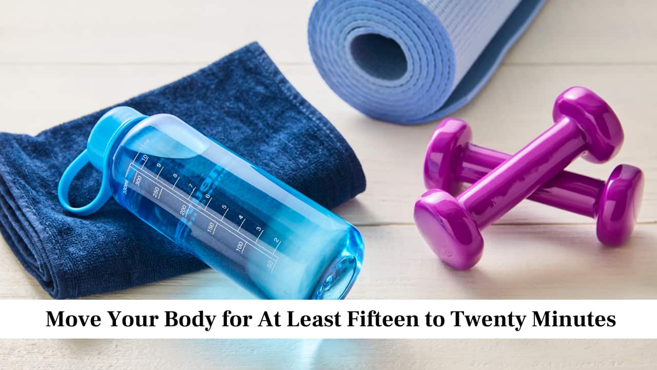 Move Your Body for At Least Fifteen to Twenty Minutes Move Your Body for At Least Fifteen to Twenty Minutes