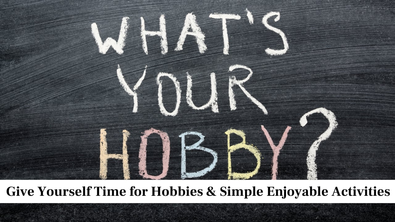 Give Yourself Time for Hobbies and Simple Enjoyable Activities Give Yourself Time for Hobbies and Simple Enjoyable Activities