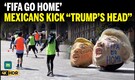 “FIFA, GO HOME!” Mexicans Kick ‘Trump’s Head’ in World Cup Protest