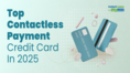 Top Contactless Credit Cards With Tap-To-Pay Features Gaining Traction In 2025